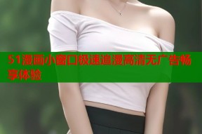 51漫画小窗口极速追漫高清无广告畅享体验