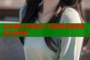 彩色漫画下载首选51漫画极速更新精彩互动体验