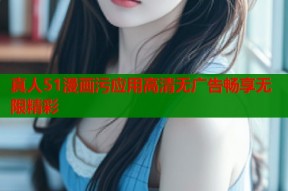真人51漫画污应用高清无广告畅享无限精彩