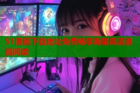 51漫画下载地址免费畅享海量高清漫画阅读