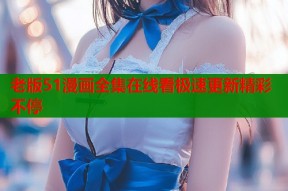 老版51漫画全集在线看极速更新精彩不停