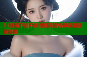 51漫画下载不良视频高清畅享海量漫画资源