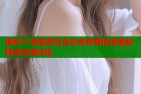 福利51漫画高清全彩免费看极速更新畅享追漫体验