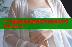 ry51漫画极速更新免费看离线缓存畅享高清体验