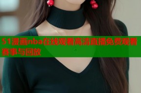51漫画nba在线观看高清直播免费观看赛事与回放