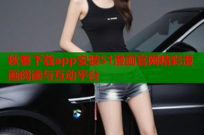 秋葵下载app安装51漫画官网精彩漫画阅读与互动平台