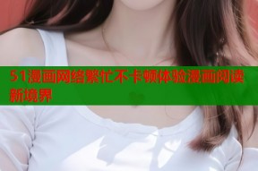 51漫画网络繁忙不卡顿体验漫画阅读新境界
