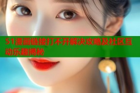 51漫画链接打不开解决攻略及社区互动乐趣揭秘