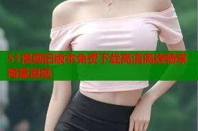 51漫画旧版本免费下载高清离线畅享海量漫画