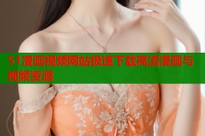 51漫画视频网站极速下载高清漫画与视频资源