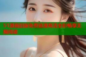 51漫画旧版免费追漫高清全彩畅享无限阅读