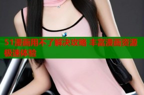 51漫画用不了解决攻略 丰富漫画资源极速体验