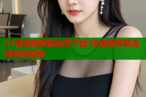 51漫画视频版免费下载 快速畅享高清漫画短视频