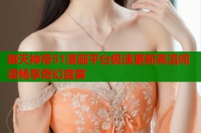 御天神帝51漫画平台极速更新高清阅读畅享奇幻盛宴