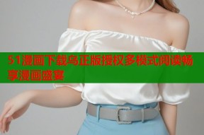 51漫画下载乌正版授权多模式阅读畅享漫画盛宴