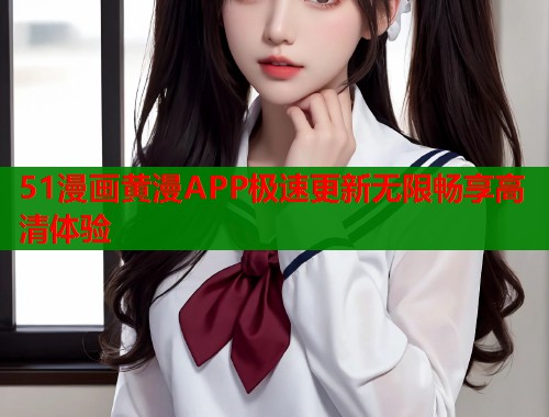 51漫画黄漫APP极速更新无限畅享高清体验  第1张