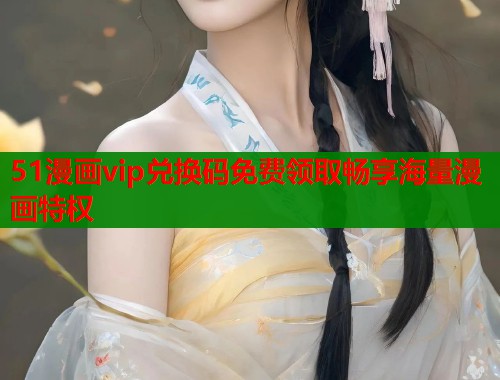 51漫画vip兑换码免费领取畅享海量漫画特权  第1张