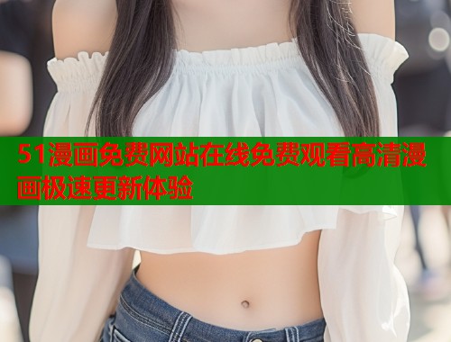 51漫画免费网站在线免费观看高清漫画极速更新体验  第1张