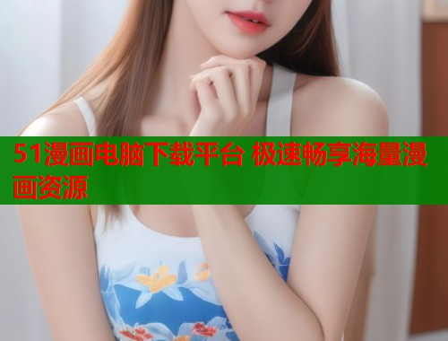 51漫画电脑下载平台 极速畅享海量漫画资源  第1张