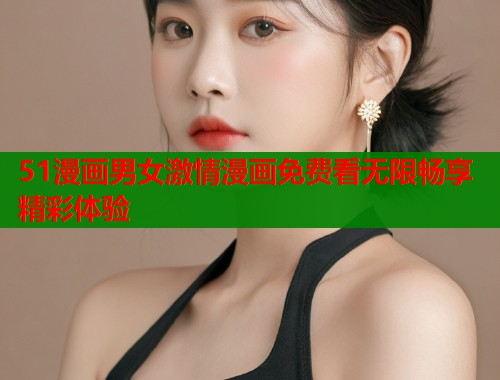 51漫画男女激情漫画免费看无限畅享精彩体验  第1张