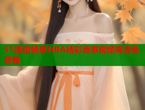 51漫画畅享NBA精彩赛事视频高清免费看  第1张
