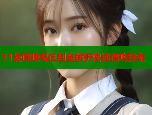51漫画睫毛区别全解析快速选购指南  第1张