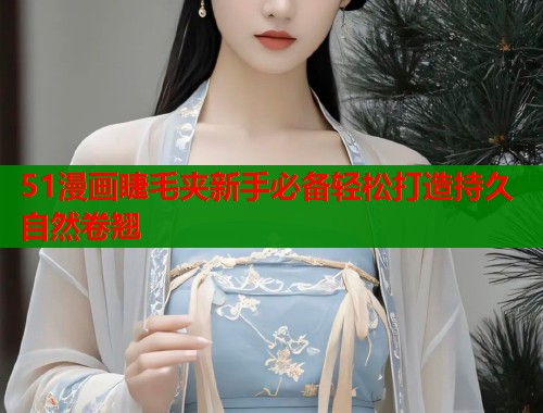 51漫画睫毛夹新手必备轻松打造持久自然卷翘  第1张