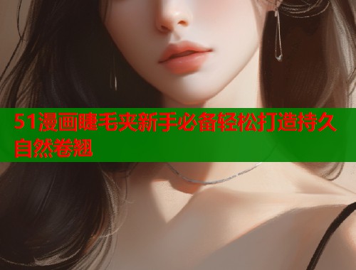 51漫画睫毛夹新手必备轻松打造持久自然卷翘  第2张