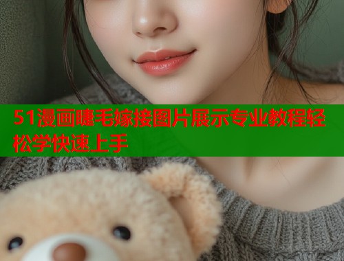 51漫画睫毛嫁接图片展示专业教程轻松学快速上手  第1张
