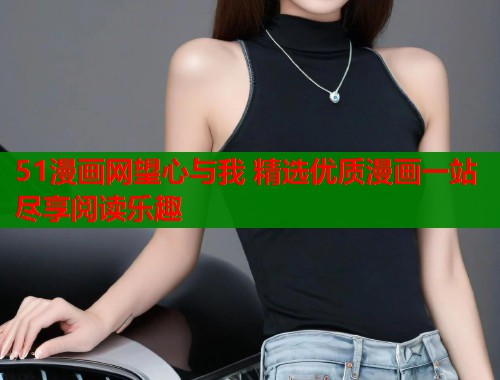 51漫画网望心与我 精选优质漫画一站尽享阅读乐趣  第1张