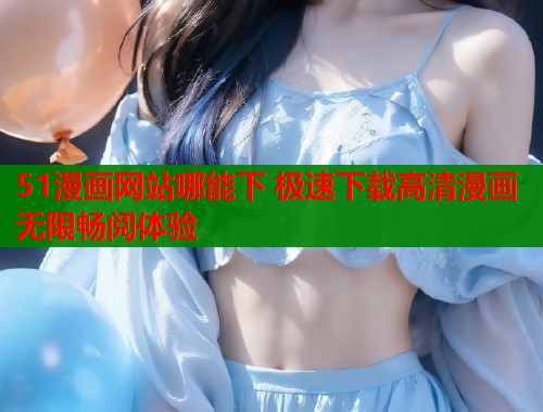 51漫画网站哪能下 极速下载高清漫画无限畅阅体验  第1张