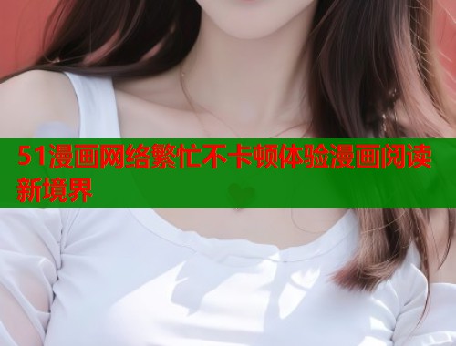 51漫画网络繁忙不卡顿体验漫画阅读新境界  第1张