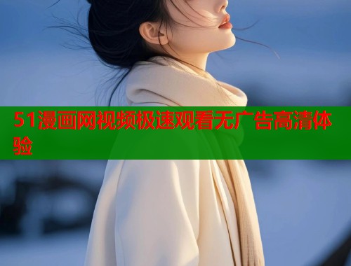 51漫画网视频极速观看无广告高清体验  第2张