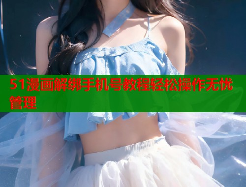 51漫画解绑手机号教程轻松操作无忧管理  第1张