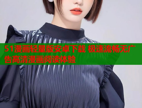 51漫画轻量版安卓下载 极速流畅无广告高清漫画阅读体验  第1张