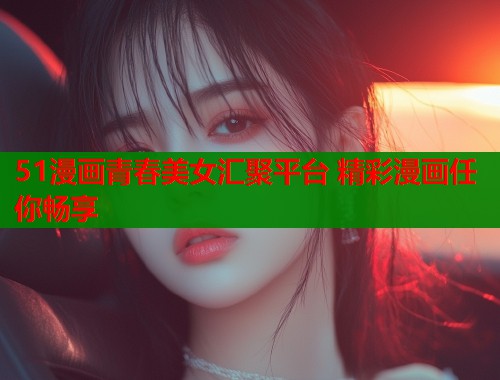 51漫画青春美女汇聚平台 精彩漫画任你畅享  第1张