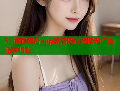 51漫画黄台app高清离线阅读无广告畅享精彩  第1张