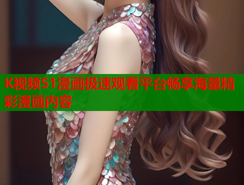 K视频51漫画极速观看平台畅享海量精彩漫画内容  第1张