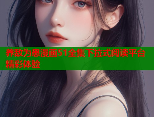 养敌为患漫画51全集下拉式阅读平台精彩体验  第2张