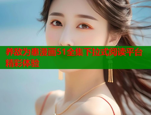 养敌为患漫画51全集下拉式阅读平台精彩体验  第1张