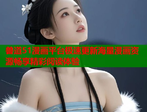 兽道51漫画平台极速更新海量漫画资源畅享精彩阅读体验  第1张