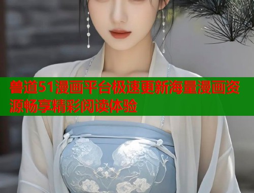 兽道51漫画平台极速更新海量漫画资源畅享精彩阅读体验  第2张