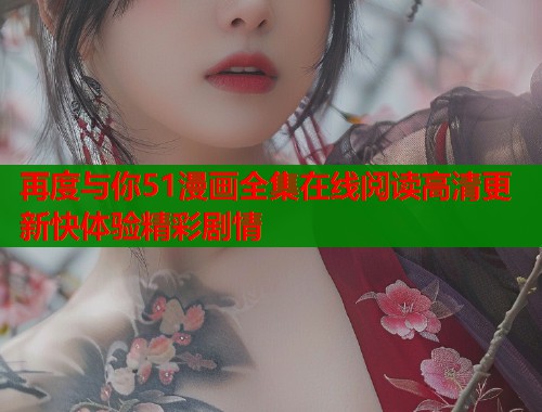 再度与你51漫画全集在线阅读高清更新快体验精彩剧情  第1张