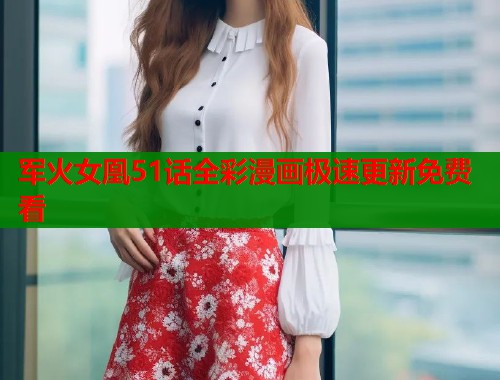 军火女凰51话全彩漫画极速更新免费看  第1张