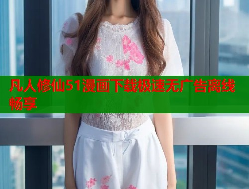 凡人修仙51漫画下载极速无广告离线畅享  第1张
