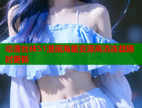 动漫丝袜51漫画海量资源高清连载随时更新  第1张