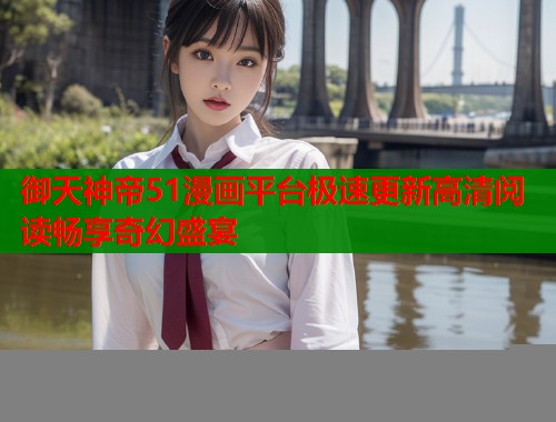 御天神帝51漫画平台极速更新高清阅读畅享奇幻盛宴  第2张