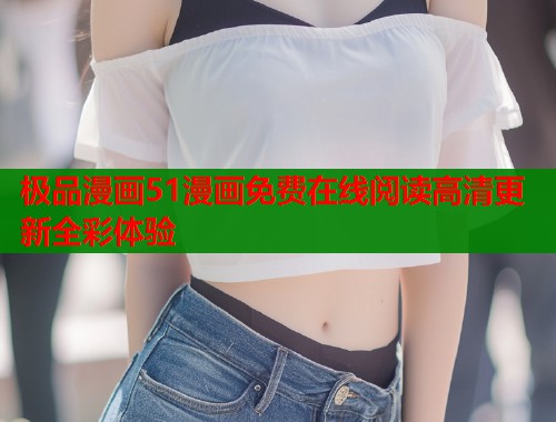 极品漫画51漫画免费在线阅读高清更新全彩体验  第1张