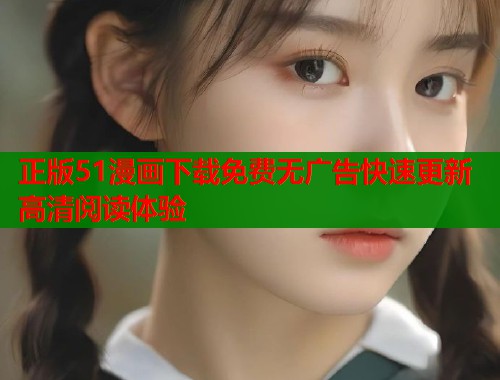 正版51漫画下载免费无广告快速更新高清阅读体验  第1张