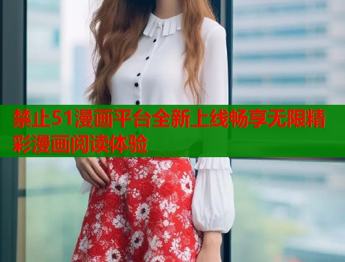 禁止51漫画平台全新上线畅享无限精彩漫画阅读体验  第2张